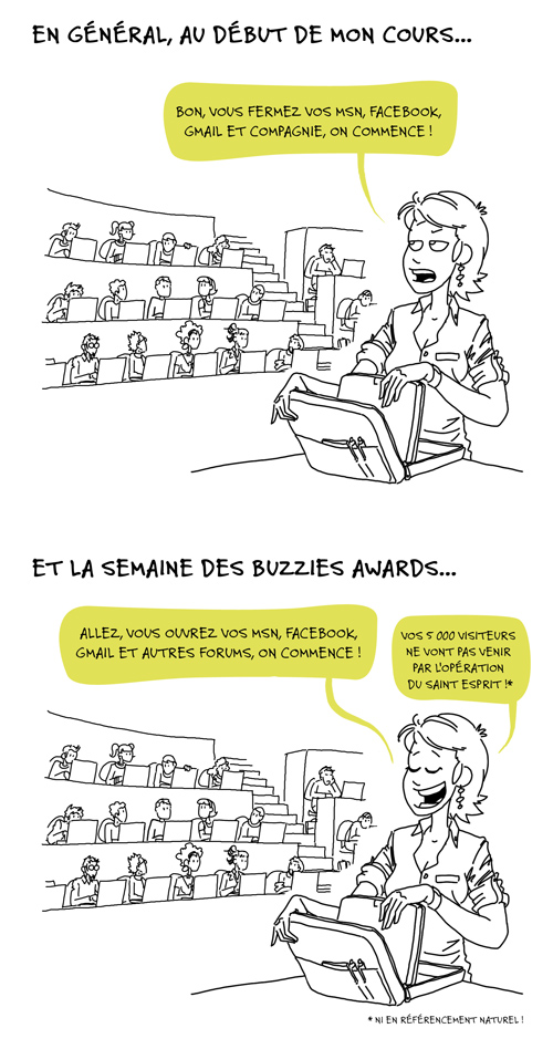 En début de cours, je commence généralement par : Vous me fermez vos MSN, Facebook, Gmail et compagnie, on commence. Pendant la semaine des buzzies awards généralement ça devient : Vous ouvrez vos MSN, Facebook, Gmail et compagnie. Vos 5 000 visiteurs ne vont pas venir par l'opération du Saint Esprit, ni en référencement naturel.